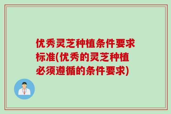 优秀灵芝种植条件要求标准(优秀的灵芝种植必须遵循的条件要求)