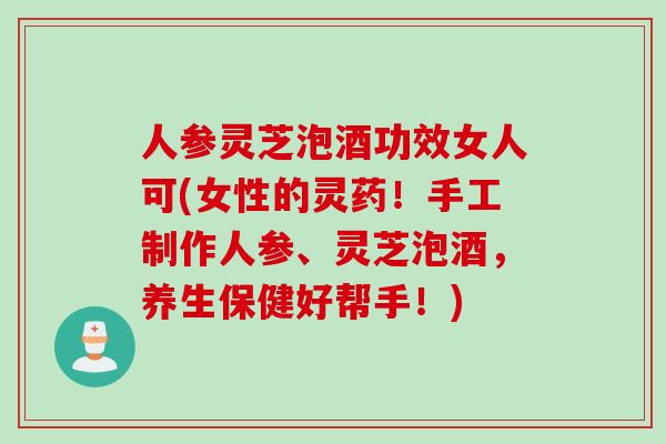 人参灵芝泡酒功效女人可(女性的灵药!手工制作人参、灵芝泡酒,养生保健好帮手!) 人参灵芝泡酒功效女人可(女性的灵药!手工制作人参、灵芝泡酒,养生保健好帮手!)