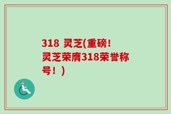 318 灵芝(重磅！灵芝荣膺318荣誉称号！)