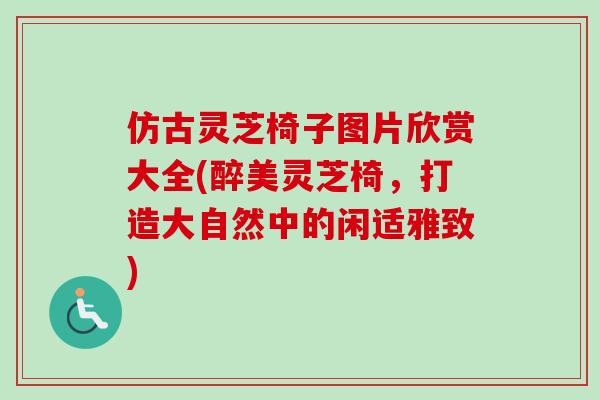 仿古灵芝椅子图片欣赏大全(醉美灵芝椅，打造大自然中的闲适雅致)