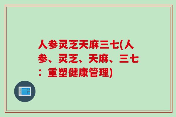 人参灵芝天麻三七(人参、灵芝、天麻、三七：重塑健康管理)