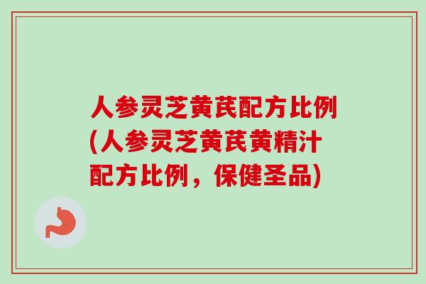 人参灵芝黄芪配方比例(人参灵芝黄芪黄精汁配方比例，保健圣品)