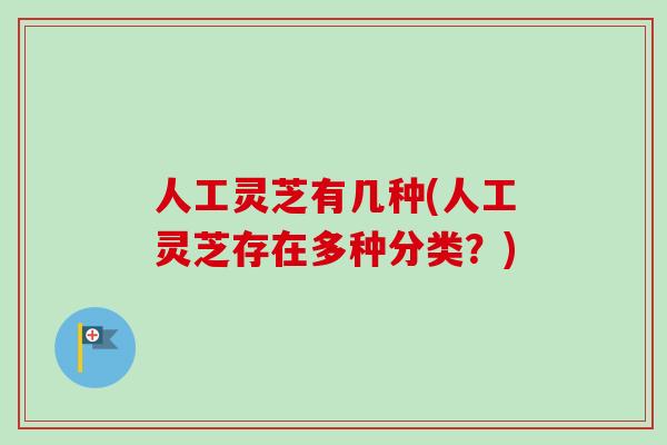 人工灵芝有几种(人工灵芝存在多种分类？)