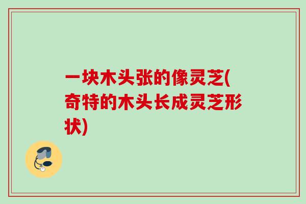 一块木头张的像灵芝(奇特的木头长成灵芝形状)