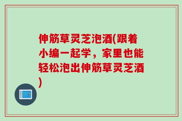 伸筋草灵芝泡酒(跟着小编一起学，家里也能轻松泡出伸筋草灵芝酒)