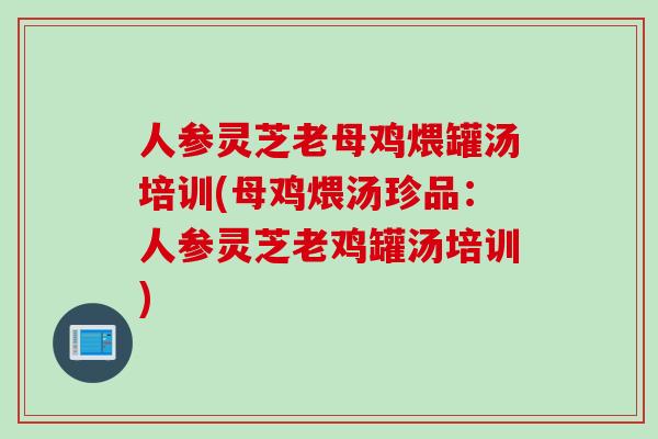 人参灵芝老母鸡煨罐汤培训(母鸡煨汤珍品:人参灵芝老鸡罐汤培训) 人参灵芝老母鸡煨罐汤培训(母鸡煨汤珍品:人参灵芝老鸡罐汤培训)