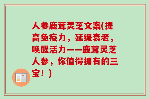人参鹿茸灵芝文案(提高免疫力，延缓衰老，唤醒活力——鹿茸灵芝人参，你值得拥有的三宝！)