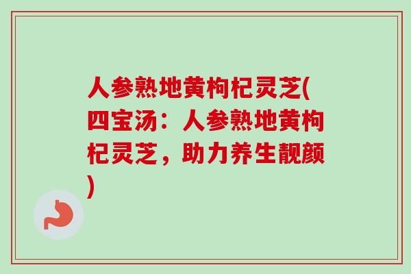 人参熟地黄枸杞灵芝(四宝汤：人参熟地黄枸杞灵芝，助力养生靓颜)