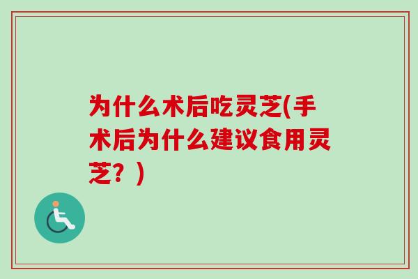 为什么术后吃灵芝(手术后为什么建议食用灵芝？)