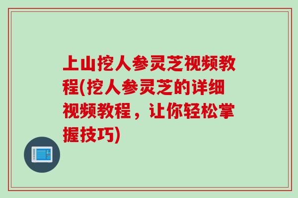上山挖人参灵芝视频教程(挖人参灵芝的详细视频教程，让你轻松掌握技巧)