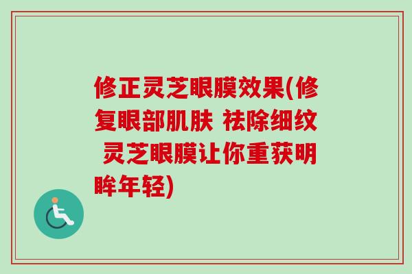 修正灵芝眼膜效果(修复眼部肌肤 祛除细纹 灵芝眼膜让你重获明眸年轻)