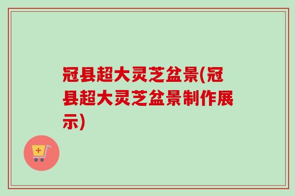 冠县超大灵芝盆景(冠县超大灵芝盆景制作展示)