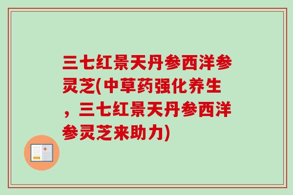 三七红景天丹参西洋参灵芝(中草药强化养生，三七红景天丹参西洋参灵芝来助力)