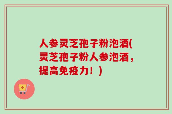 人参灵芝孢子粉泡酒(灵芝孢子粉人参泡酒，提高免疫力！)