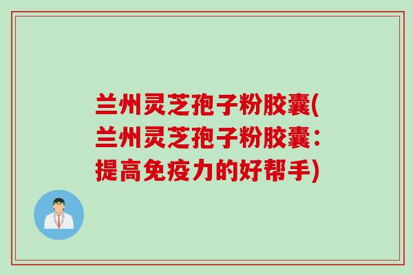兰州灵芝孢子粉胶囊(兰州灵芝孢子粉胶囊：提高免疫力的好帮手)