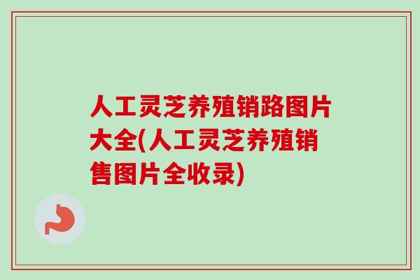 人工灵芝养殖销路图片大全(人工灵芝养殖销售图片全收录)