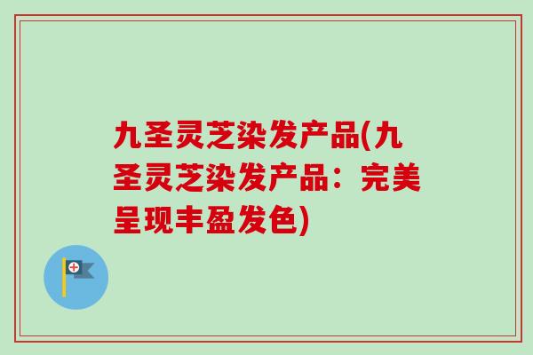 九圣灵芝染发产品(九圣灵芝染发产品:完美呈现丰盈发色) 九圣灵芝染发产品(九圣灵芝染发产品:完美呈现丰盈发色)
