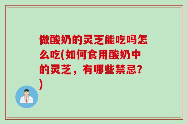 做酸奶的灵芝能吃吗怎么吃(如何食用酸奶中的灵芝，有哪些禁忌？)