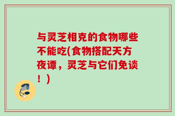 与灵芝相克的食物哪些不能吃(食物搭配天方夜谭,灵芝与它们免谈!) 与灵芝相克的食物哪些不能吃(食物搭配天方夜谭,灵芝与它们免谈!)