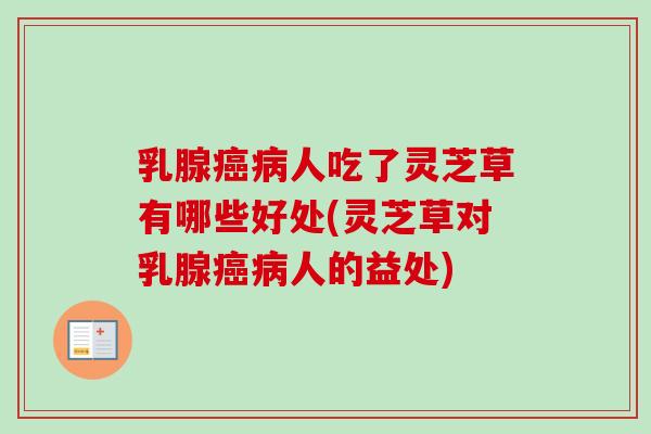 乳腺癌病人吃了灵芝草有哪些好处(灵芝草对乳腺癌病人的益处)