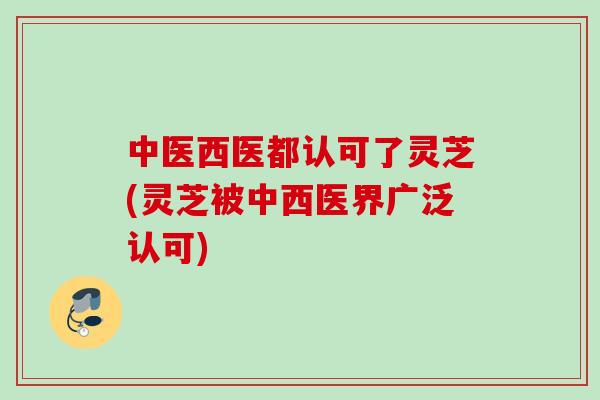 中医西医都认可了灵芝(灵芝被中西医界广泛认可)