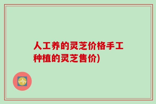 人工养的灵芝价格手工种植的灵芝售价)