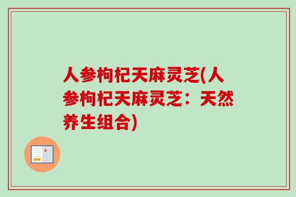 人参枸杞天麻灵芝(人参枸杞天麻灵芝：天然养生组合)