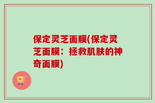 保定灵芝面膜(保定灵芝面膜：拯救肌肤的神奇面膜)