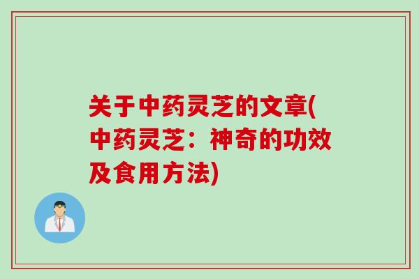 关于中药灵芝的文章(中药灵芝：神奇的功效及食用方法)