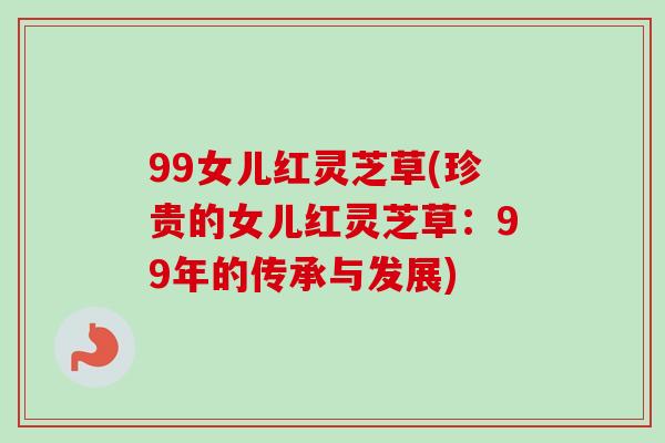99女儿红灵芝草(珍贵的女儿红灵芝草：99年的传承与发展)
