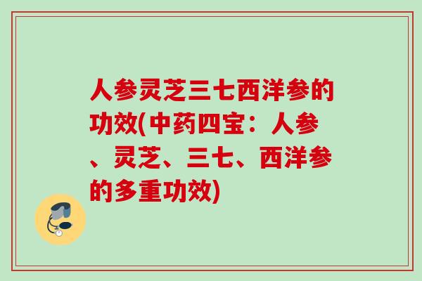 人参灵芝三七西洋参的功效(中药四宝：人参、灵芝、三七、西洋参的多重功效)