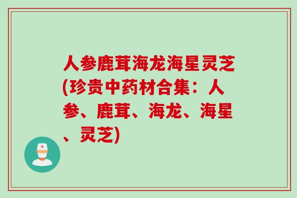 人参鹿茸海龙海星灵芝(珍贵中药材合集：人参、鹿茸、海龙、海星、灵芝)