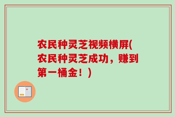 农民种灵芝视频横屏(农民种灵芝成功，赚到第一桶金！)