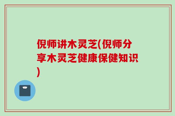 倪师讲木灵芝(倪师分享木灵芝健康保健知识)