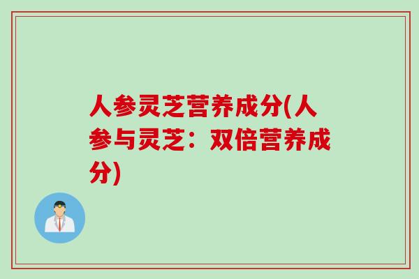 人参灵芝营养成分(人参与灵芝：双倍营养成分)