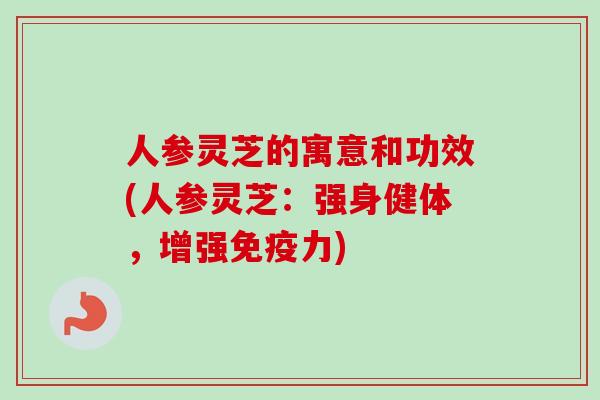 人参灵芝的寓意和功效(人参灵芝：强身健体，增强免疫力)