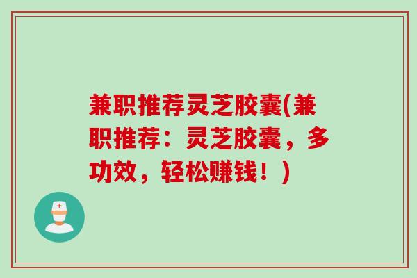 兼职推荐灵芝胶囊(兼职推荐:灵芝胶囊,多功效,轻松赚钱!) 兼职推荐灵芝胶囊(兼职推荐:灵芝胶囊,多功效,轻松赚钱!)