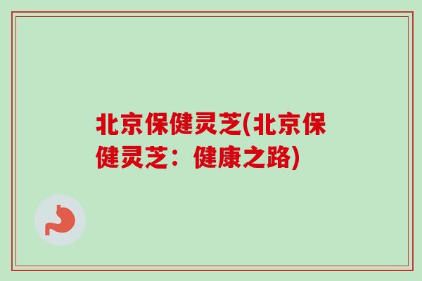 北京保健灵芝(北京保健灵芝：健康之路)