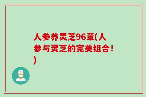人参养灵芝96章(人参与灵芝的完美组合！)