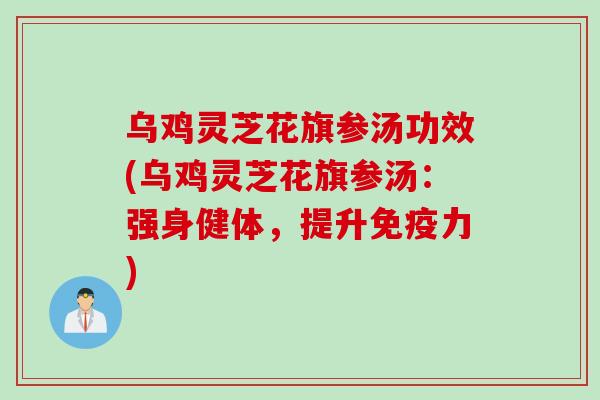 乌鸡灵芝花旗参汤功效(乌鸡灵芝花旗参汤：强身健体，提升免疫力)