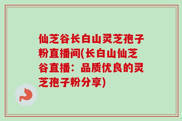 仙芝谷长白山灵芝孢子粉直播间(长白山仙芝谷直播:品质优良的灵芝孢子粉分享) 仙芝谷长白山灵芝孢子粉直播间(长白山仙芝谷直播:品质优良的灵芝孢子粉分享)