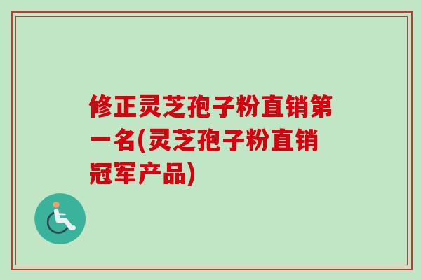 修正灵芝孢子粉直销第一名(灵芝孢子粉直销冠军产品)