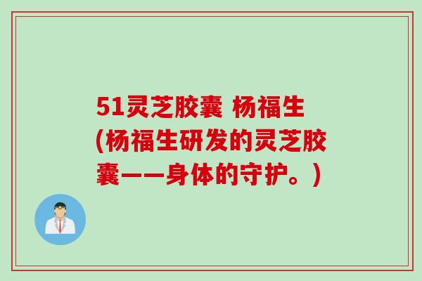 51灵芝胶囊 杨福生(杨福生研发的灵芝胶囊——身体的守护。) 51灵芝胶囊 杨福生(杨福生研发的灵芝胶囊——身体的守护。)
