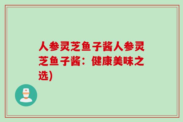 人参灵芝鱼子酱人参灵芝鱼子酱:健康美味之选) 人参灵芝鱼子酱人参灵芝鱼子酱:健康美味之选)