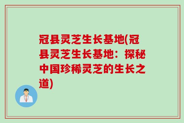 冠县灵芝生长基地(冠县灵芝生长基地：探秘中国珍稀灵芝的生长之道)