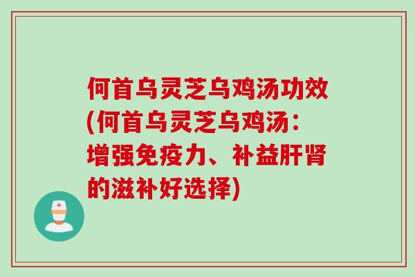 何首乌灵芝乌鸡汤功效(何首乌灵芝乌鸡汤：增强免疫力、补益肝肾的滋补好选择)