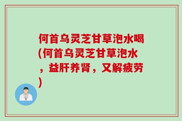 何首乌灵芝甘草泡水喝(何首乌灵芝甘草泡水，益肝养肾，又解疲劳)