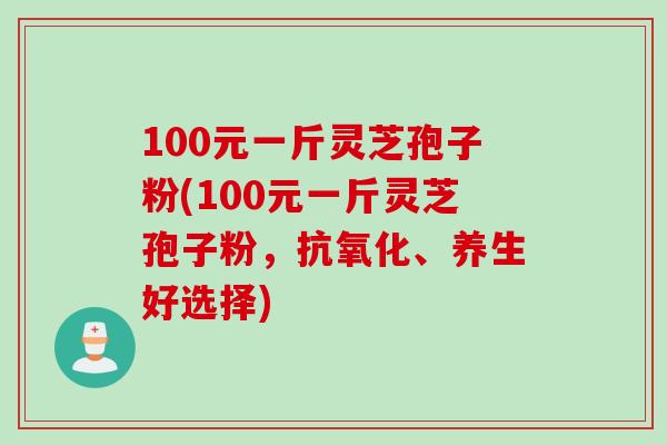 100元一斤灵芝孢子粉(100元一斤灵芝孢子粉,、养生好选择) 100元一斤灵芝孢子粉(100元一斤灵芝孢子粉,、养生好选择)