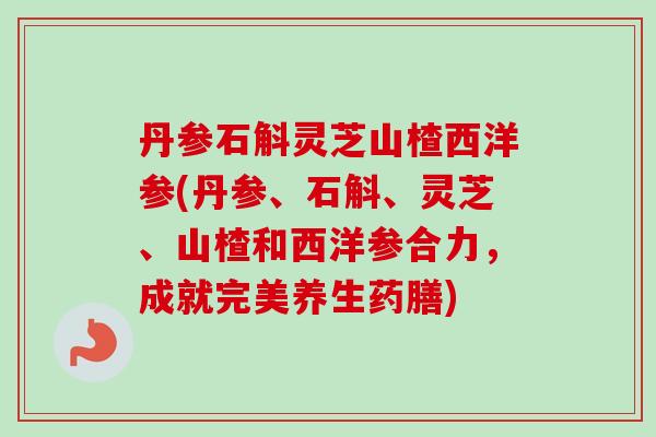 丹参石斛灵芝山楂西洋参(丹参、石斛、灵芝、山楂和西洋参合力，成就完美养生药膳)