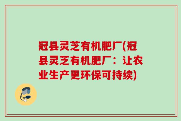 冠县灵芝有机肥厂(冠县灵芝有机肥厂：让农业生产更环保可持续)